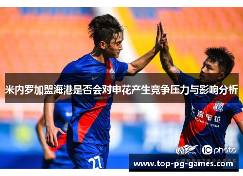 米内罗加盟海港是否会对申花产生竞争压力与影响分析 米内罗加盟海港是否会对申花产生竞争压力与影响分析