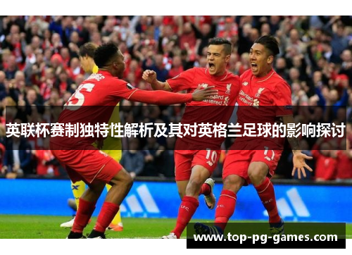 英联杯赛制独特性解析及其对英格兰足球的影响探讨 英联杯赛制独特性解析及其对英格兰足球的影响探讨
