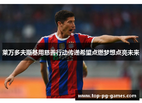 莱万多夫斯基用慈善行动传递希望点燃梦想点亮未来 莱万多夫斯基用慈善行动传递希望点燃梦想点亮未来