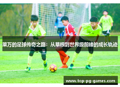 莱万的足球传奇之路：从草根到世界级前锋的成长轨迹
