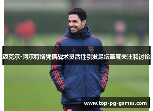 迈克尔·阿尔特塔凭借战术灵活性引发足坛高度关注和讨论 迈克尔·阿尔特塔凭借战术灵活性引发足坛高度关注和讨论