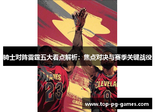 骑士对阵雷霆五大看点解析:焦点对决与赛季关键战役 骑士对阵雷霆五大看点解析:焦点对决与赛季关键战役