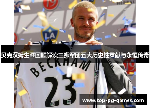 贝克汉姆生涯回顾解读三狮军团五大历史性贡献与永恒传奇