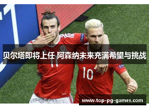 贝尔塔即将上任 阿森纳未来充满希望与挑战 贝尔塔即将上任 阿森纳未来充满希望与挑战
