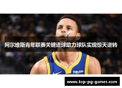 阿尔维斯青年联赛关键进球助力球队实现惊天逆转 阿尔维斯青年联赛关键进球助力球队实现惊天逆转