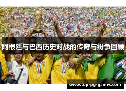 阿根廷与巴西历史对战的传奇与纷争回顾