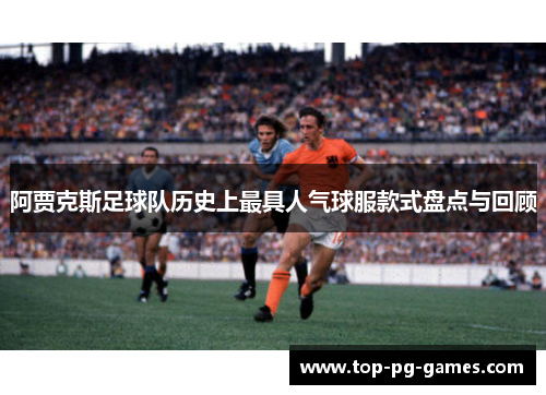阿贾克斯足球队历史上最具人气球服款式盘点与回顾
