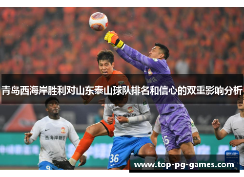 青岛西海岸胜利对山东泰山球队排名和信心的双重影响分析 青岛西海岸胜利对山东泰山球队排名和信心的双重影响分析