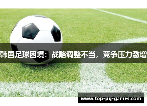 韩国足球困境:战略调整不当,竞争压力激增 韩国足球困境:战略调整不当,竞争压力激增
