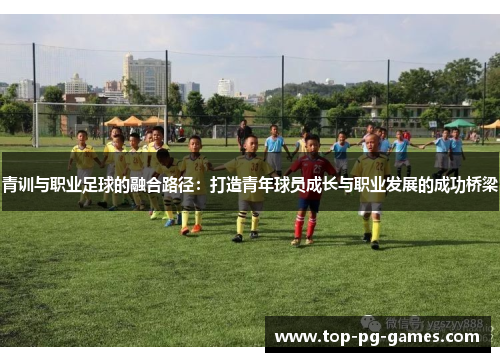 青训与职业足球的融合路径:打造青年球员成长与职业发展的成功桥梁 青训与职业足球的融合路径:打造青年球员成长与职业发展的成功桥梁