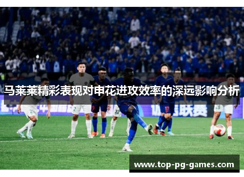 马莱莱精彩表现对申花进攻效率的深远影响分析